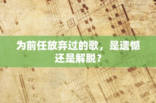 为前任放弃过的歌，是遗憾还是解脱？