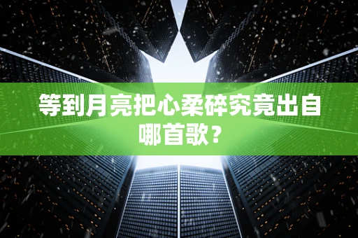 等到月亮把心柔碎究竟出自哪首歌？