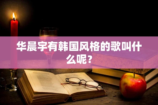 华晨宇有韩国风格的歌叫什么呢？