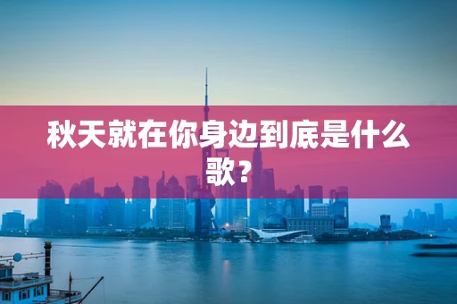 秋天就在你身边到底是什么歌？