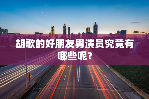 胡歌的好朋友男演员究竟有哪些呢？