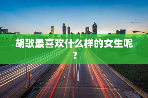 胡歌最喜欢什么样的女生呢？
