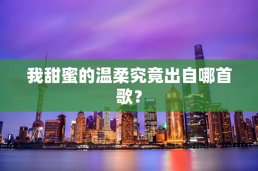 我甜蜜的温柔究竟出自哪首歌？