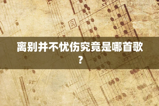 离别并不忧伤究竟是哪首歌？