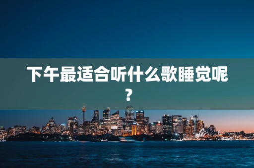 下午最适合听什么歌睡觉呢？