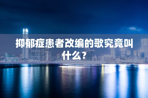 抑郁症患者改编的歌究竟叫什么？