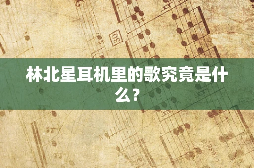 林北星耳机里的歌究竟是什么？