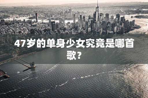 47岁的单身少女究竟是哪首歌？