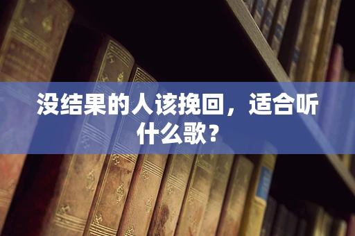 没结果的人该挽回，适合听什么歌？