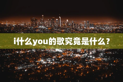 i什么you的歌究竟是什么？