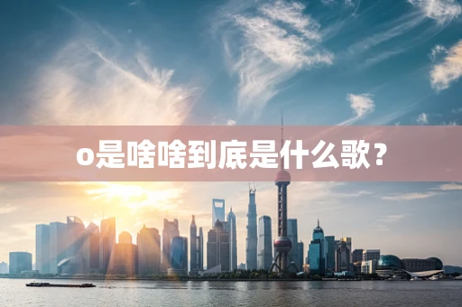 o是啥啥到底是什么歌？