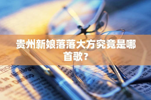 贵州新娘落落大方究竟是哪首歌？