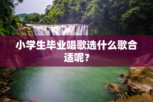 小学生毕业唱歌选什么歌合适呢？