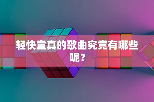 轻快童真的歌曲究竟有哪些呢？