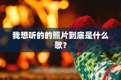 我想听的的照片到底是什么歌？
