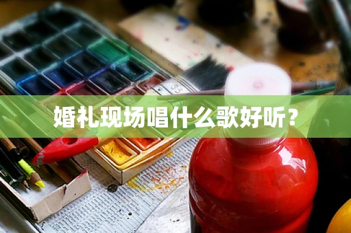 婚礼现场唱什么歌好听？