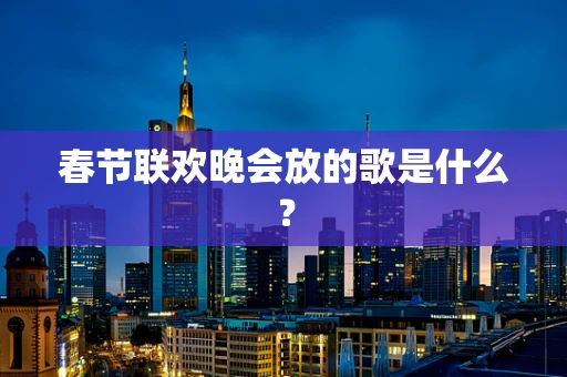 春节联欢晚会放的歌是什么？