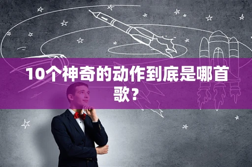 10个神奇的动作到底是哪首歌？