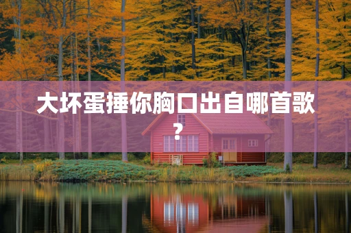 大坏蛋捶你胸口出自哪首歌？