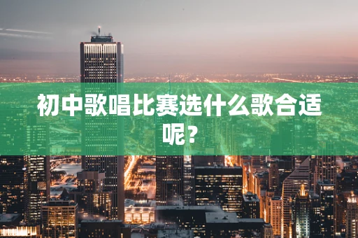 初中歌唱比赛选什么歌合适呢？