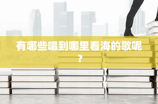 有哪些唱到哪里看海的歌呢？