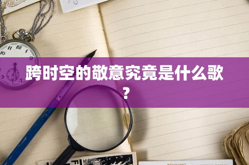跨时空的敬意究竟是什么歌？