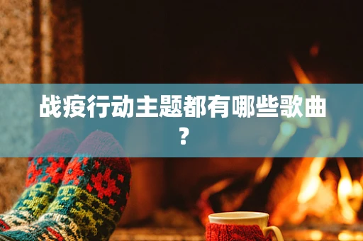 战疫行动主题都有哪些歌曲？