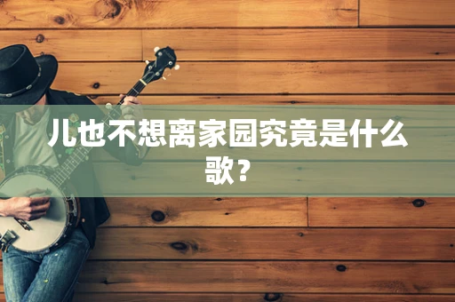 儿也不想离家园究竟是什么歌？