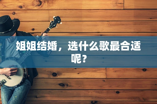 姐姐结婚，选什么歌最合适呢？