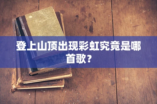 登上山顶出现彩虹究竟是哪首歌？