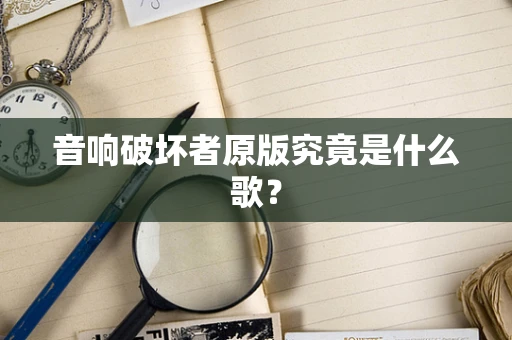 音响破坏者原版究竟是什么歌？