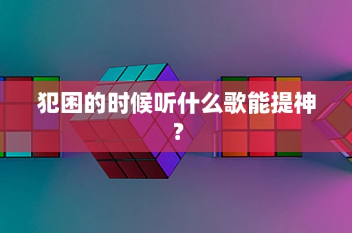 犯困的时候听什么歌能提神？