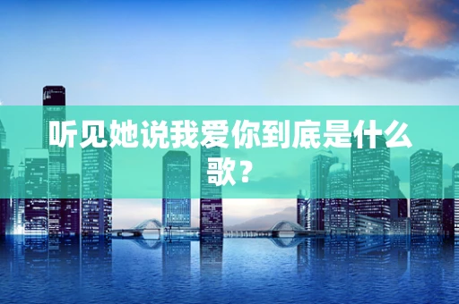 听见她说我爱你到底是什么歌？