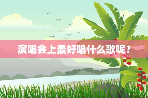 演唱会上最好唱什么歌呢？