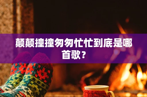 颠颠撞撞匆匆忙忙到底是哪首歌？