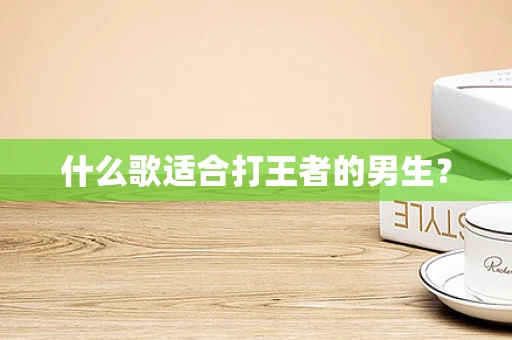 什么歌适合打王者的男生？