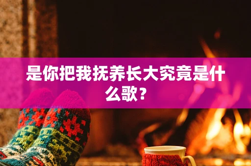 是你把我抚养长大究竟是什么歌？