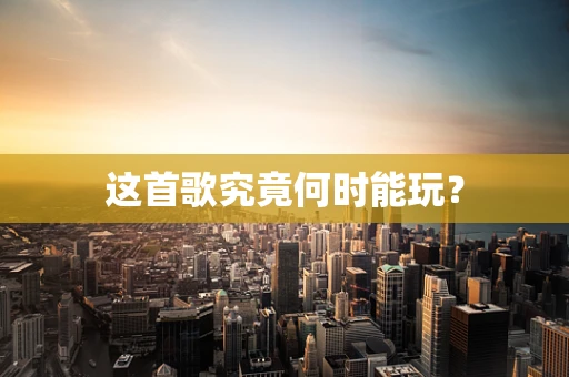 这首歌究竟何时能玩？