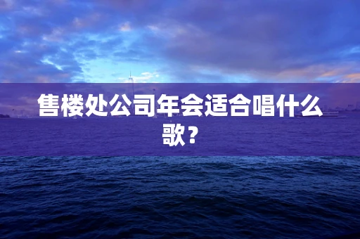 售楼处公司年会适合唱什么歌？