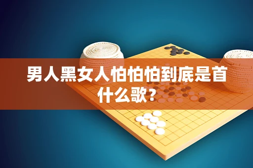 男人黑女人怕怕怕到底是首什么歌？