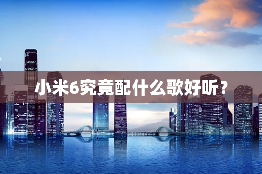 小米6究竟配什么歌好听？