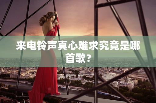 来电铃声真心难求究竟是哪首歌？