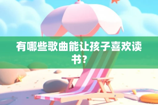 有哪些歌曲能让孩子喜欢读书？