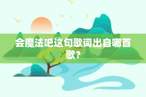 会魔法吧这句歌词出自哪首歌？