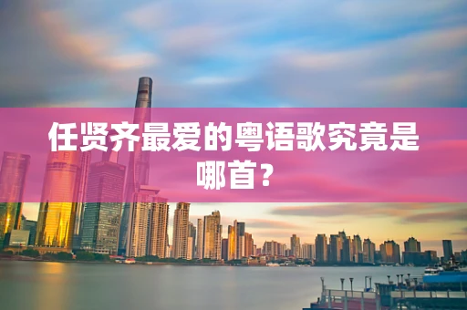 任贤齐最爱的粤语歌究竟是哪首？
