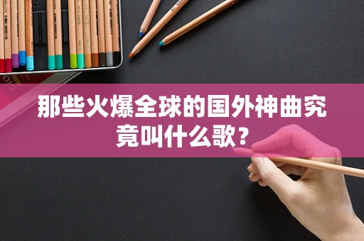 那些火爆全球的国外神曲究竟叫什么歌？
