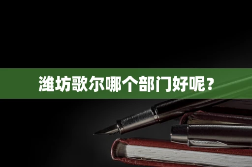 潍坊歌尔哪个部门好呢？