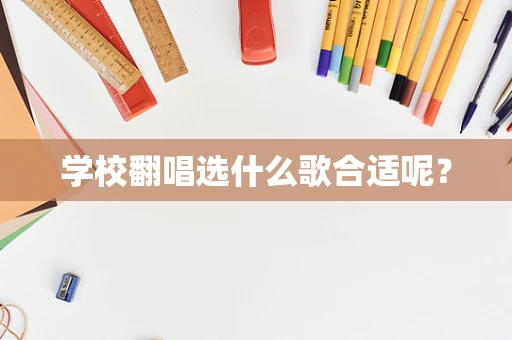 学校翻唱选什么歌合适呢？