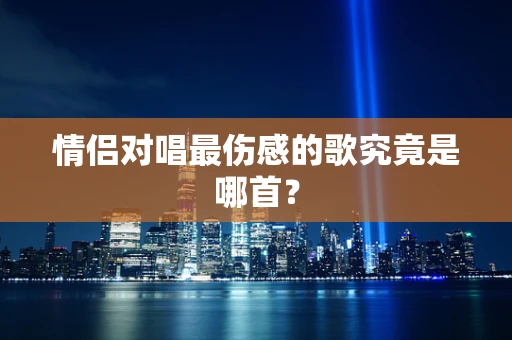 情侣对唱最伤感的歌究竟是哪首？