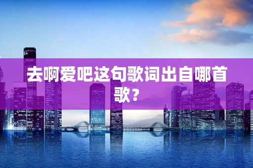 去啊爱吧这句歌词出自哪首歌？